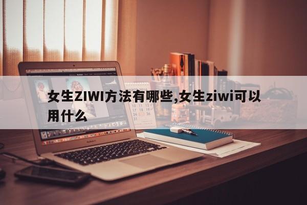 女生ZIWI方法有哪些,女生ziwi可以用什么