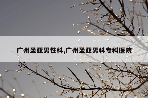 广州圣亚男性科,广州圣亚男科专科医院