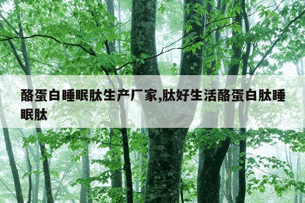 酪蛋白睡眠肽生产厂家,肽好生活酪蛋白肽睡眠肽