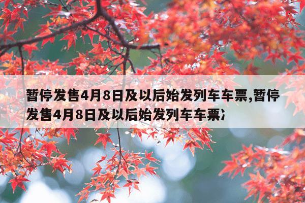 暂停发售4月8日及以后始发列车车票,暂停发售4月8日及以后始发列车车票冫
