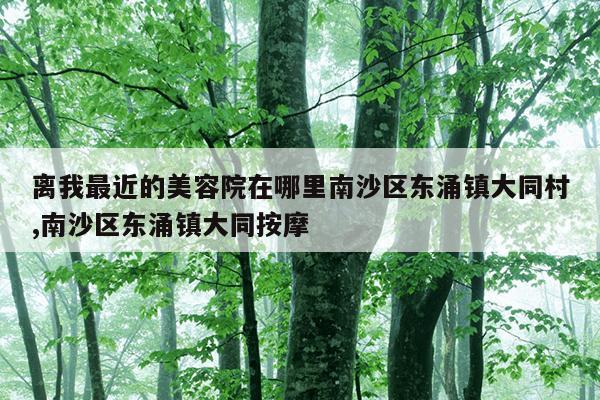 离我最近的美容院在哪里南沙区东涌镇大同村,南沙区东涌镇大同按摩