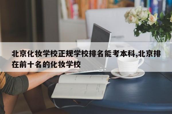 北京化妆学校正规学校排名能考本科,北京排在前十名的化妆学校