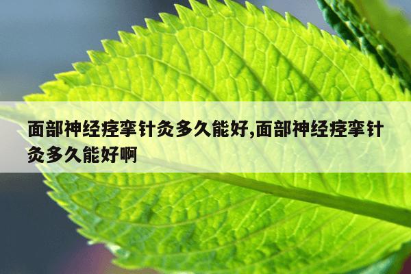 面部神经痉挛针灸多久能好,面部神经痉挛针灸多久能好啊