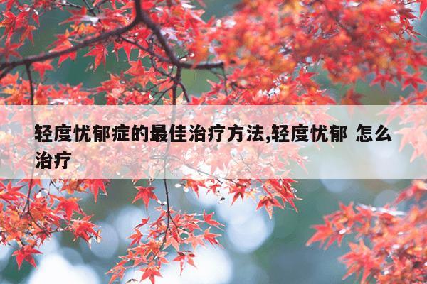 轻度忧郁症的最佳治疗方法,轻度忧郁 怎么治疗