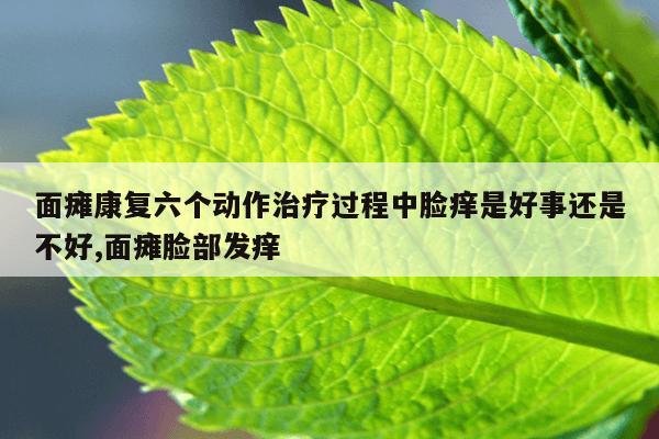 面瘫康复六个动作治疗过程中脸痒是好事还是不好,面瘫脸部发痒