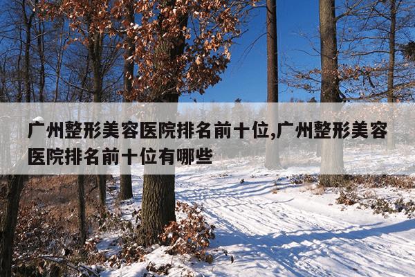 广州整形美容医院排名前十位,广州整形美容医院排名前十位有哪些