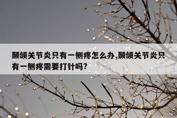颞颌关节炎只有一侧疼怎么办,颞颌关节炎只有一侧疼需要打针吗?