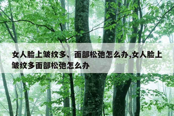 女人脸上皱纹多、面部松弛怎么办,女人脸上皱纹多面部松弛怎么办