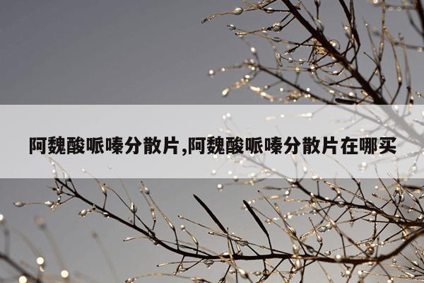 阿魏酸哌嗪分散片,阿魏酸哌嗪分散片在哪买