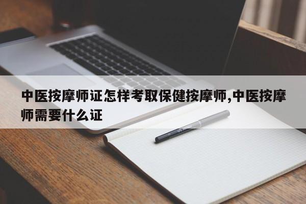 中医按摩师证怎样考取保健按摩师,中医按摩师需要什么证