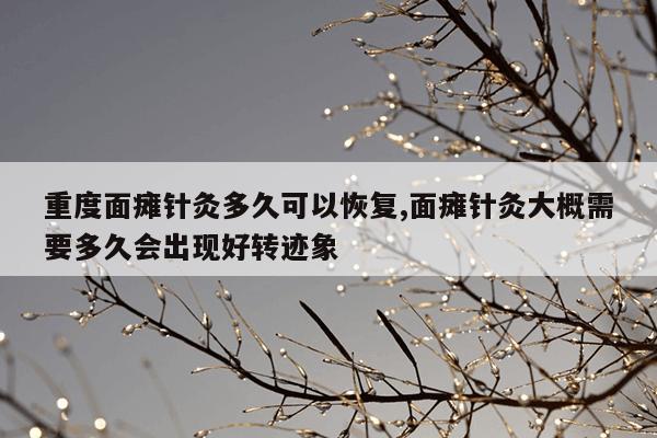 重度面瘫针灸多久可以恢复,面瘫针灸大概需要多久会出现好转迹象