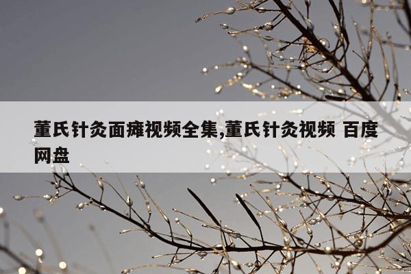 董氏针灸面瘫视频全集,董氏针灸视频 百度网盘