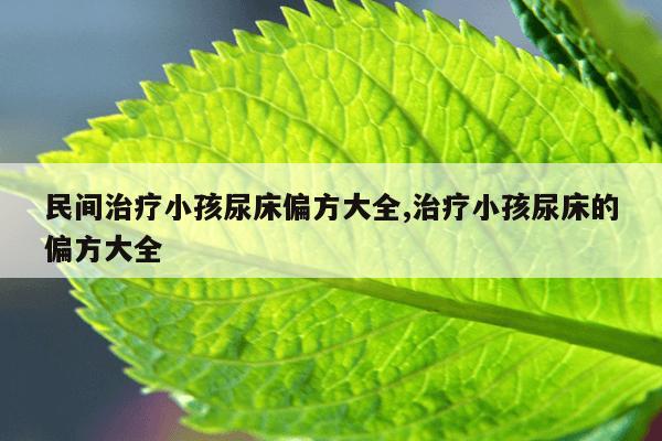 民间治疗小孩尿床偏方大全,治疗小孩尿床的偏方大全