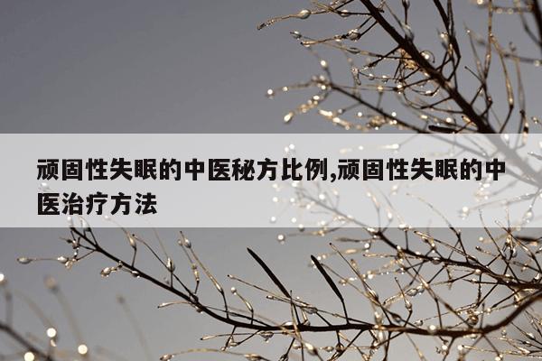 顽固性失眠的中医秘方比例,顽固性失眠的中医治疗方法