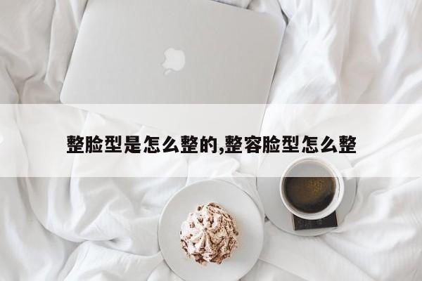 整脸型是怎么整的,整容脸型怎么整