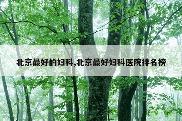 北京最好的妇科,北京最好妇科医院排名榜