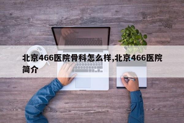 北京466医院骨科怎么样,北京466医院简介