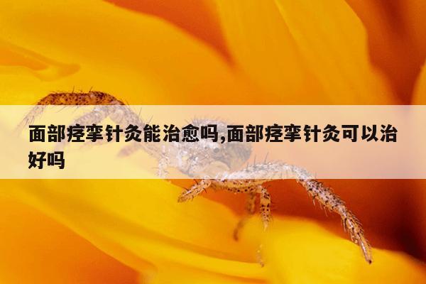 面部痉挛针灸能治愈吗,面部痉挛针灸可以治好吗