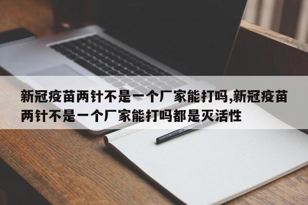 新冠疫苗两针不是一个厂家能打吗,新冠疫苗两针不是一个厂家能打吗都是灭活性