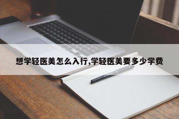 想学轻医美怎么入行,学轻医美要多少学费