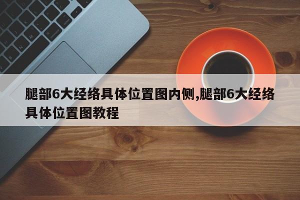 腿部6大经络具体位置图内侧,腿部6大经络具体位置图教程