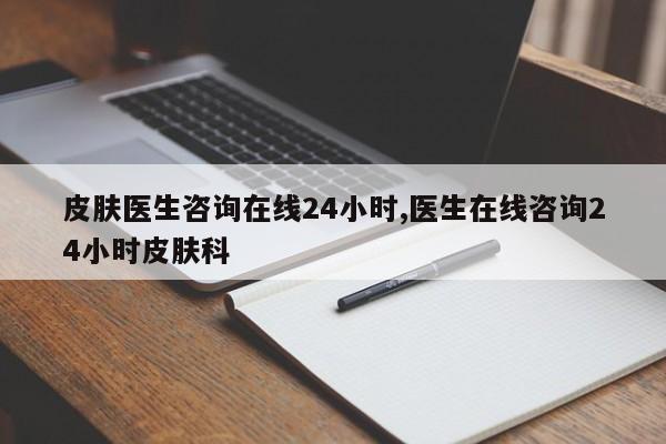皮肤医生咨询在线24小时,医生在线咨询24小时皮肤科