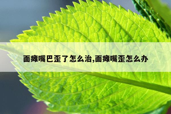 面瘫嘴巴歪了怎么治,面瘫嘴歪怎么办
