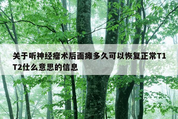 关于听神经瘤术后面瘫多久可以恢复正常T1T2仕么意思的信息