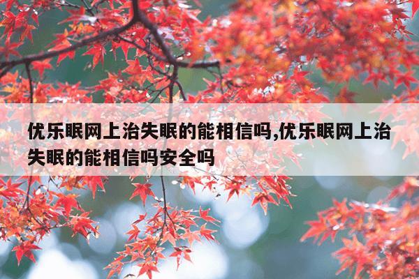 优乐眠网上治失眠的能相信吗,优乐眠网上治失眠的能相信吗安全吗