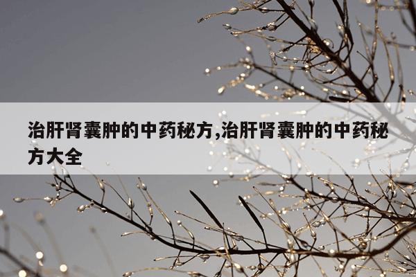 治肝肾囊肿的中药秘方,治肝肾囊肿的中药秘方大全