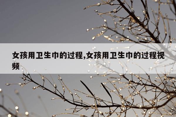 女孩用卫生巾的过程,女孩用卫生巾的过程视频