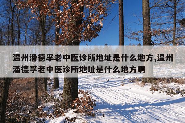 温州潘德孚老中医诊所地址是什么地方,温州潘德孚老中医诊所地址是什么地方啊