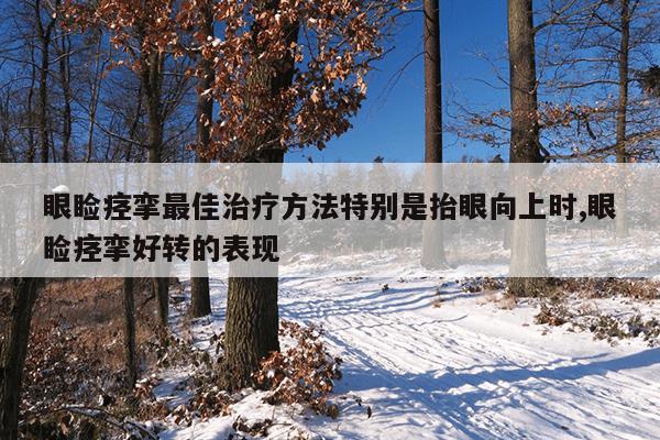 眼睑痉挛最佳治疗方法特别是抬眼向上时,眼睑痉挛好转的表现