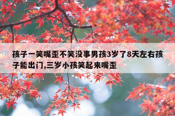 孩子一笑嘴歪不笑没事男孩3岁了8天左右孩子能出门,三岁小孩笑起来嘴歪