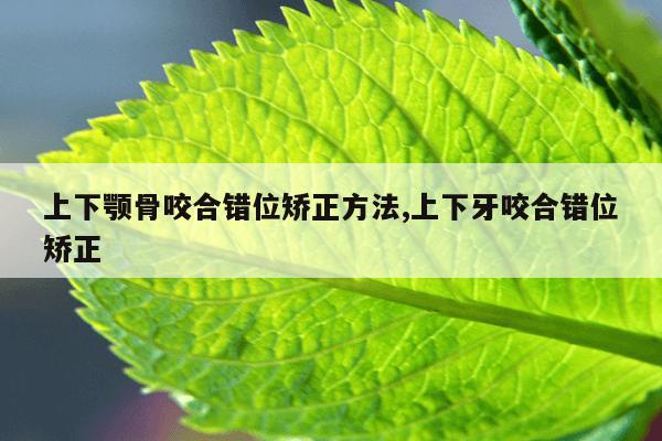 上下颚骨咬合错位矫正方法,上下牙咬合错位矫正