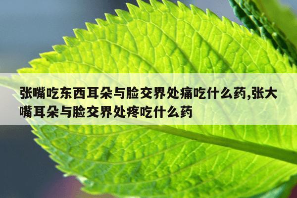 张嘴吃东西耳朵与脸交界处痛吃什么药,张大嘴耳朵与脸交界处疼吃什么药