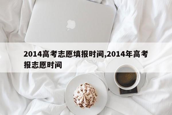 2014高考志愿填报时间,2014年高考报志愿时间
