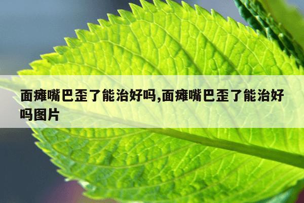 面瘫嘴巴歪了能治好吗,面瘫嘴巴歪了能治好吗图片