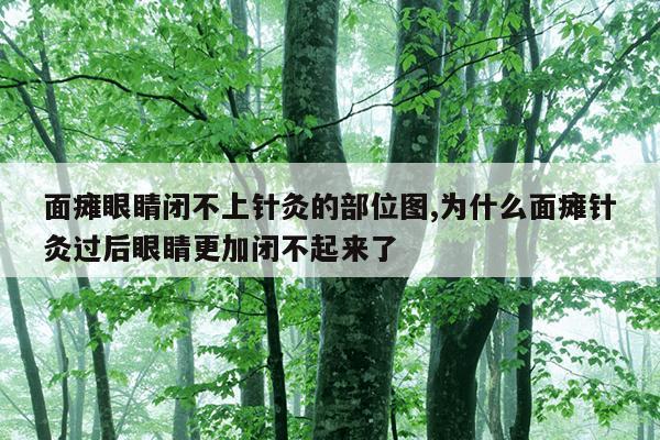 面瘫眼睛闭不上针灸的部位图,为什么面瘫针灸过后眼睛更加闭不起来了