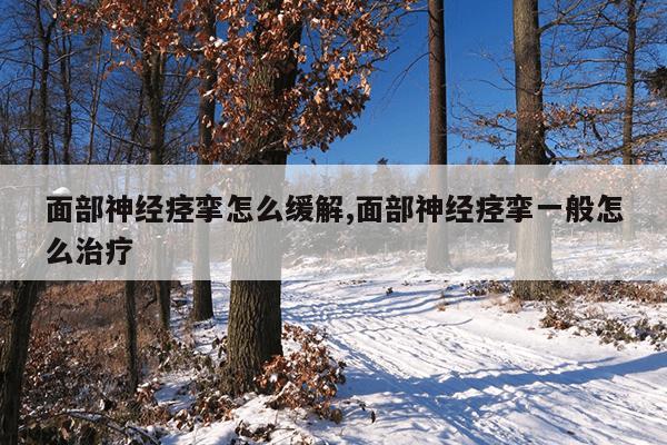面部神经痉挛怎么缓解,面部神经痉挛一般怎么治疗