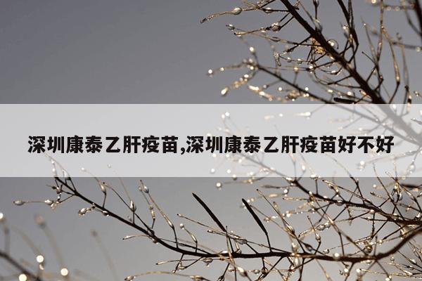 深圳康泰乙肝疫苗,深圳康泰乙肝疫苗好不好
