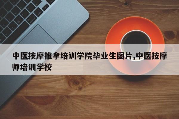 中医按摩推拿培训学院毕业生图片,中医按摩师培训学校