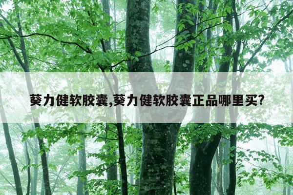 葵力健软胶囊,葵力健软胶囊正品哪里买?