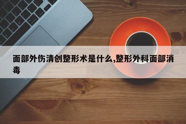 面部外伤清创整形术是什么,整形外科面部消毒