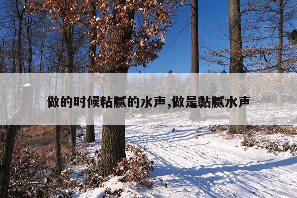 做的时候粘腻的水声,做是黏腻水声