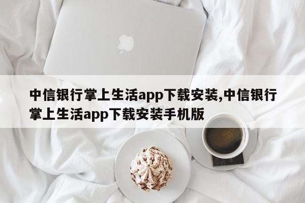 中信银行掌上生活app下载安装,中信银行掌上生活app下载安装手机版