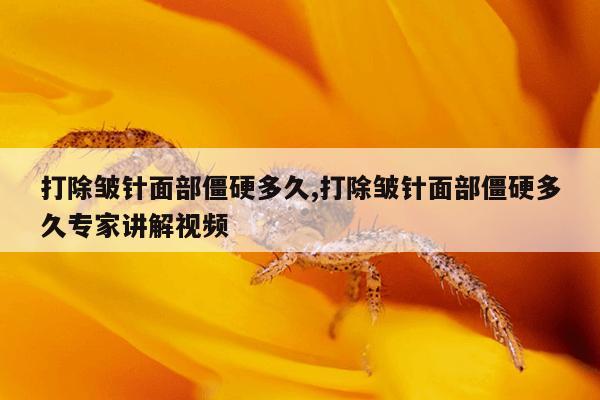 打除皱针面部僵硬多久,打除皱针面部僵硬多久专家讲解视频