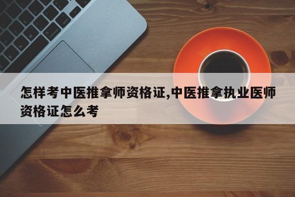 怎样考中医推拿师资格证,中医推拿执业医师资格证怎么考