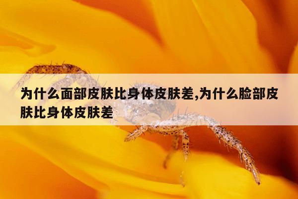 为什么面部皮肤比身体皮肤差,为什么脸部皮肤比身体皮肤差
