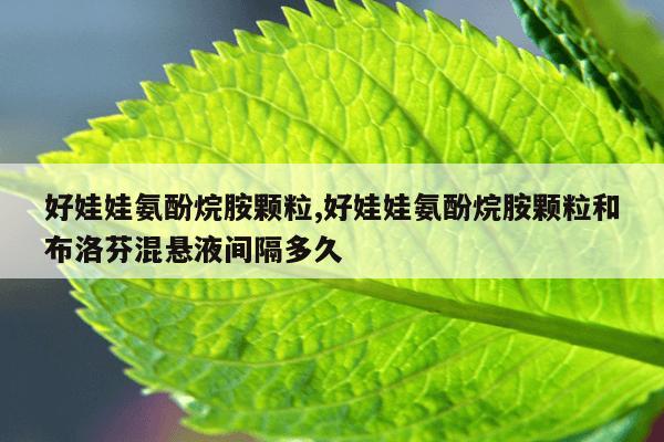 好娃娃氨酚烷胺颗粒,好娃娃氨酚烷胺颗粒和布洛芬混悬液间隔多久
